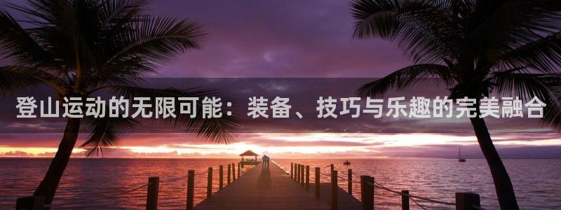 凯捷体育招商电话是多少号码:登山运动的无限可能:装备、技巧与