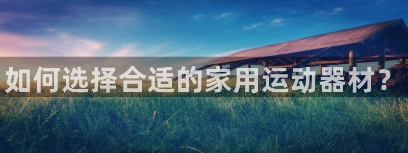 凯捷体育平台注册流程图:如何选择合适的家用运动器材?