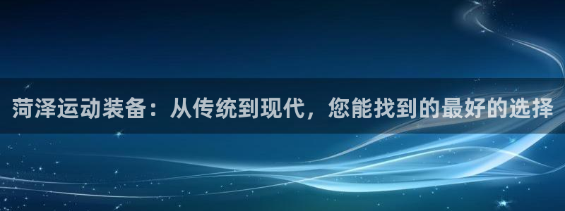 凯捷体育平台:菏泽运动装备:从传统到现代,您能找到的最好的选