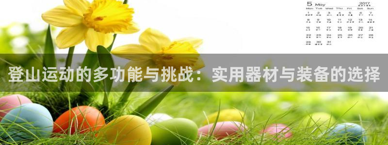 凯捷体育开户:登山运动的多功能与挑战:实用器材与装备的选择